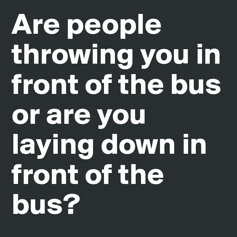 Are people throwing you in front of the bus or are you laying down in ...