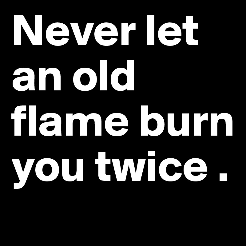 Never let an old flame burn you twice .