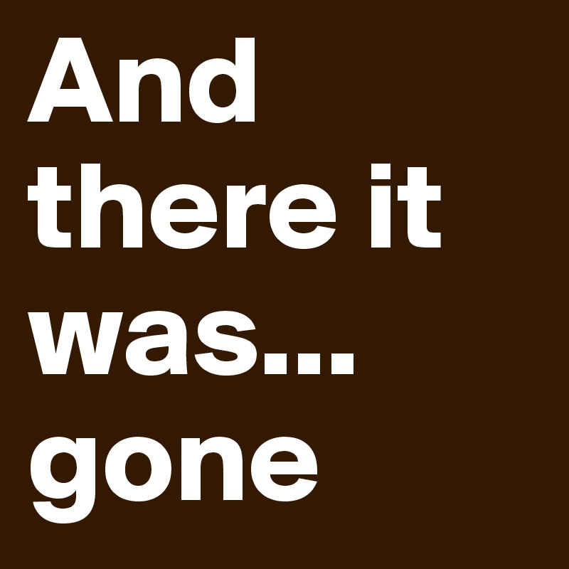 And there it was... 
gone