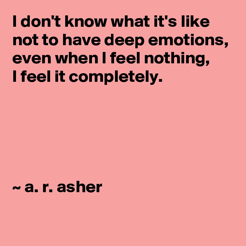I don't know what it's like not to have deep emotions,
even when I feel nothing, 
I feel it completely.





~ a. r. asher
