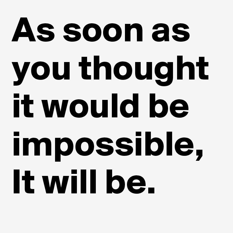 As soon as you thought it would be impossible, It will be.