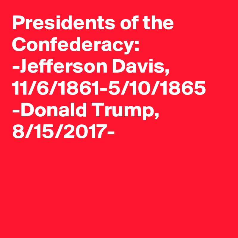 Presidents of the Confederacy:
-Jefferson Davis, 11/6/1861-5/10/1865
-Donald Trump, 8/15/2017-
