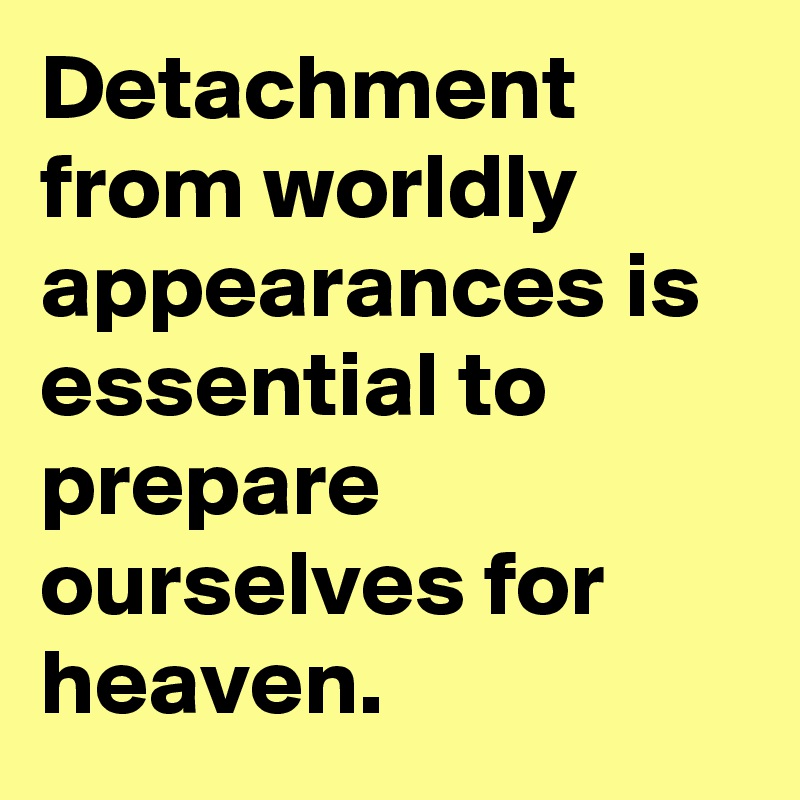 Detachment from worldly appearances is essential to prepare ourselves for heaven.