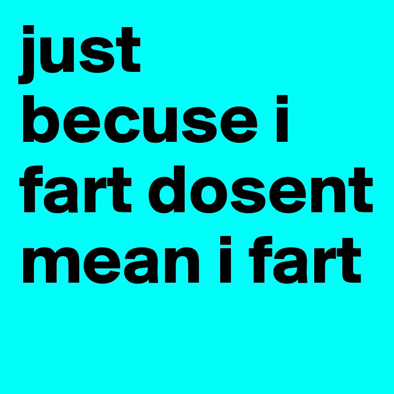 just becuse i fart dosent mean i fart 