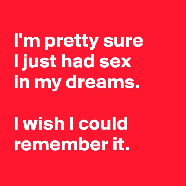 
 I'm pretty sure
 I just had sex
 in my dreams.

 I wish I could 
 remember it.
