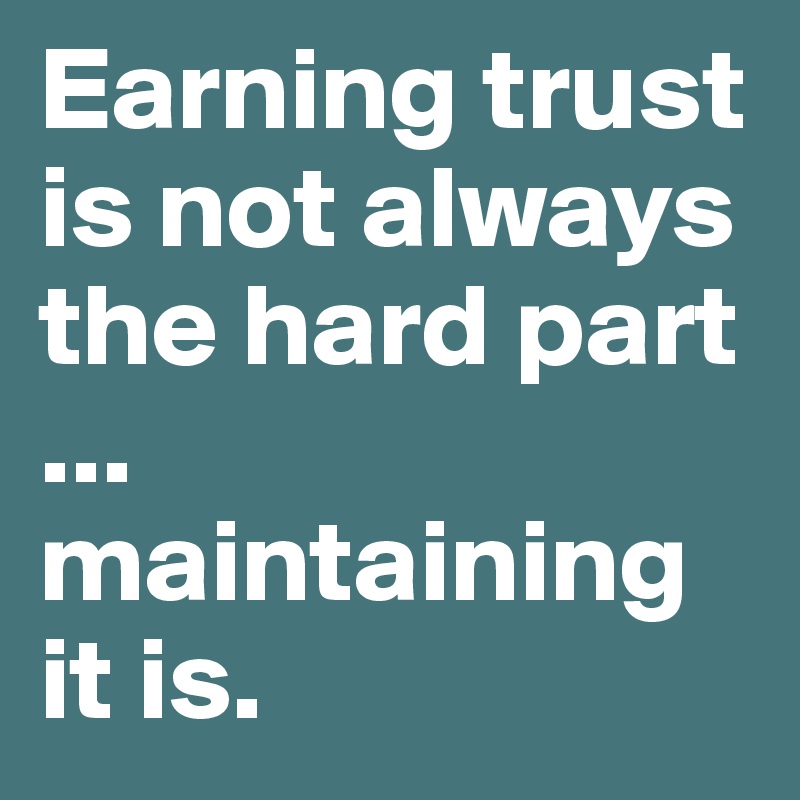 Earning trust is not always the hard part ...
maintaining it is.