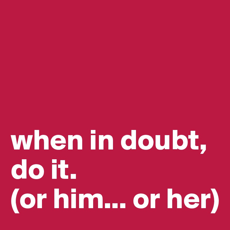 



when in doubt,
do it.
(or him... or her)