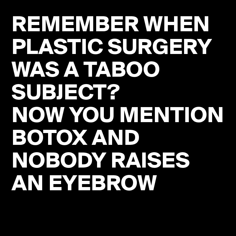 REMEMBER WHEN PLASTIC SURGERY WAS A TABOO SUBJECT?
NOW YOU MENTION BOTOX AND NOBODY RAISES AN EYEBROW
