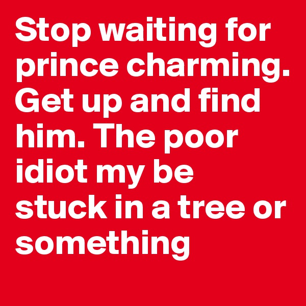 Stop waiting for prince charming. Get up and find him. The poor idiot my be stuck in a tree or something 