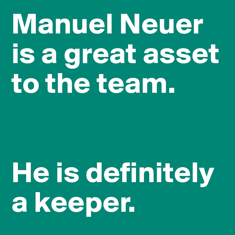 Manuel Neuer is a great asset to the team. 


He is definitely 
a keeper. 