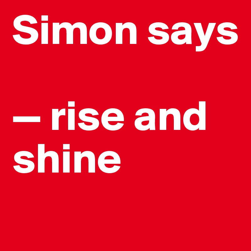 Simon says

— rise and shine
