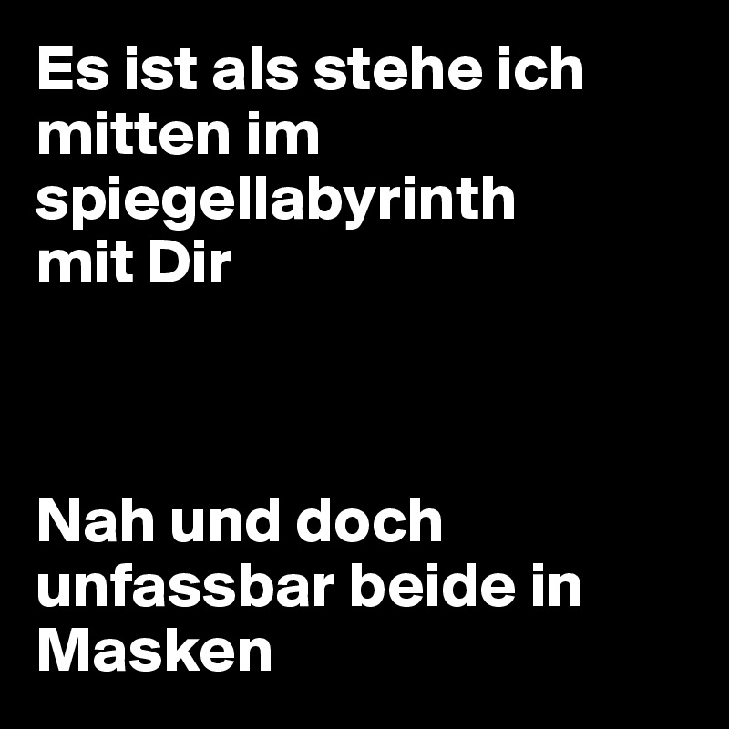 Es ist als stehe ich mitten im spiegellabyrinth 
mit Dir 



Nah und doch unfassbar beide in Masken 