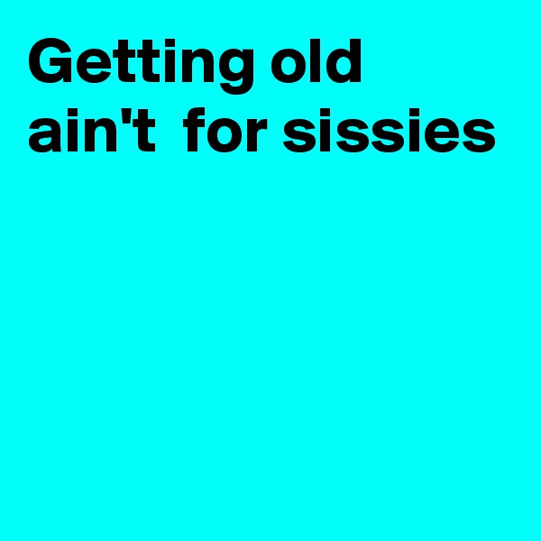 Getting old ain't  for sissies




