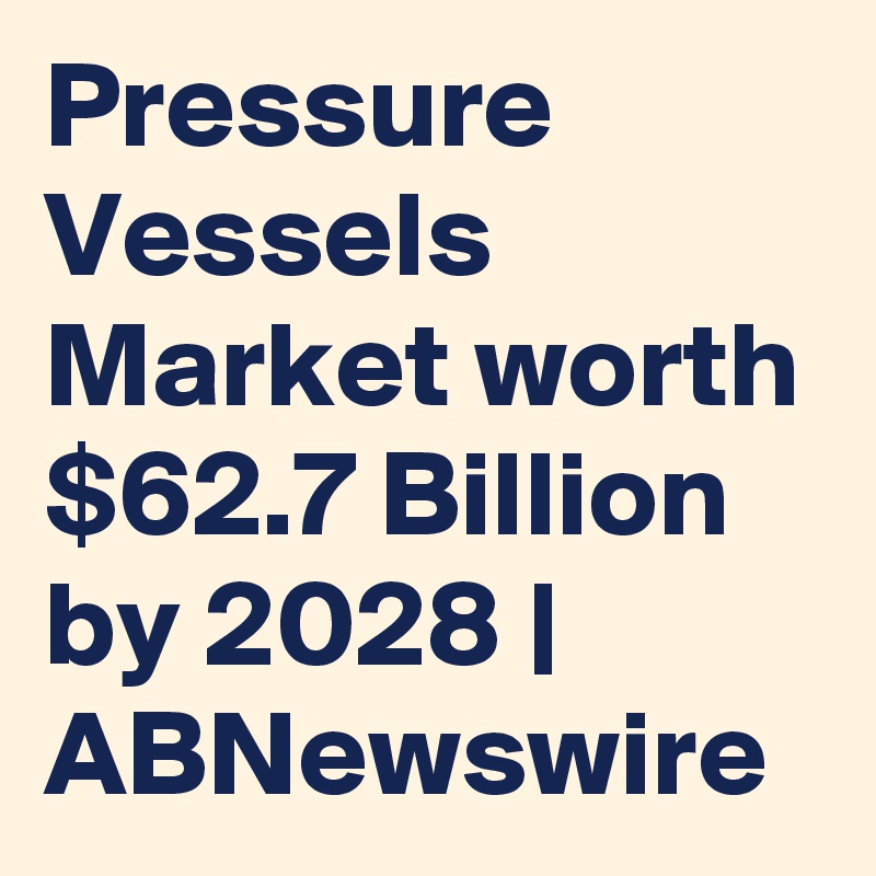 Pressure Vessels Market worth $62.7 Billion by 2028 | ABNewswire