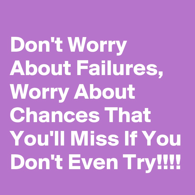 
Don't Worry About Failures, Worry About Chances That You'll Miss If You Don't Even Try!!!!