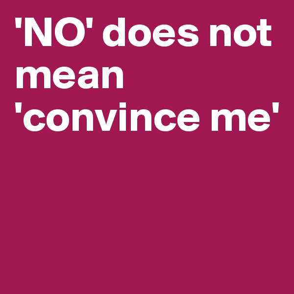 'NO' does not mean 'convince me'


