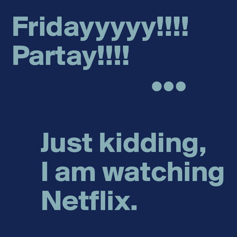 Fridayyyyy!!!!
Partay!!!!
                        •••

     Just kidding, 
     I am watching  
     Netflix. 