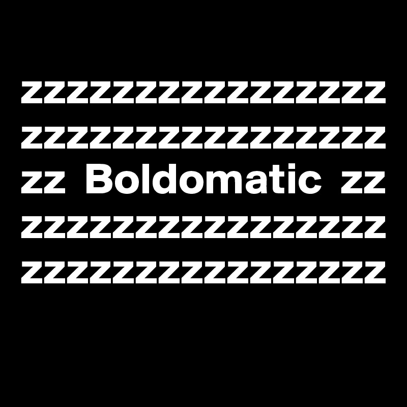
zzzzzzzzzzzzzzzz
zzzzzzzzzzzzzzzz
zz  Boldomatic  zz
zzzzzzzzzzzzzzzz
zzzzzzzzzzzzzzzz