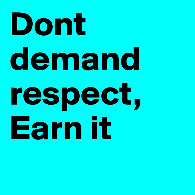 Dont demand respect, Earn it
