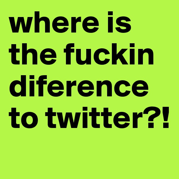 where is the fuckin diference to twitter?!