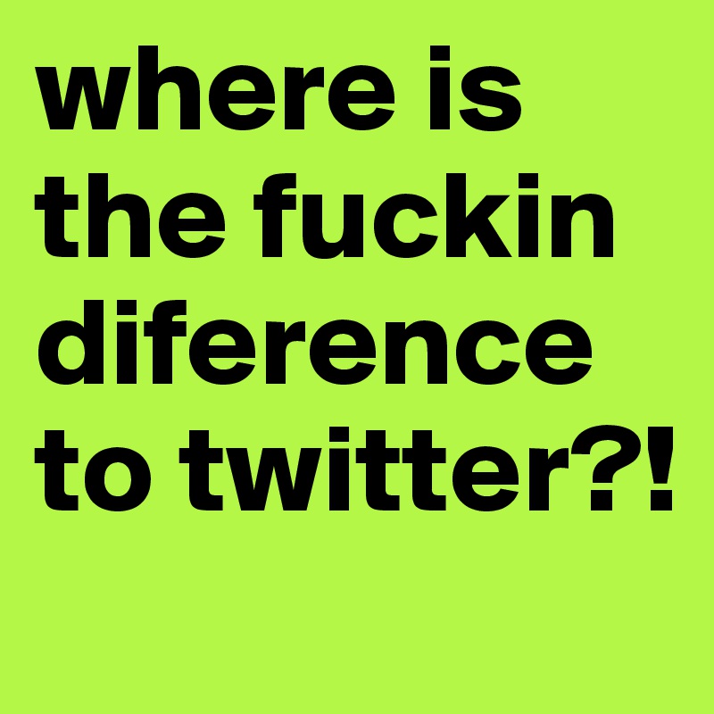 where is the fuckin diference to twitter?!