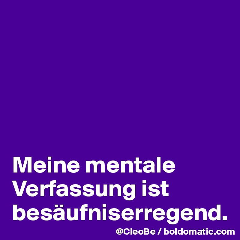 





Meine mentale Verfassung ist besäufniserregend.