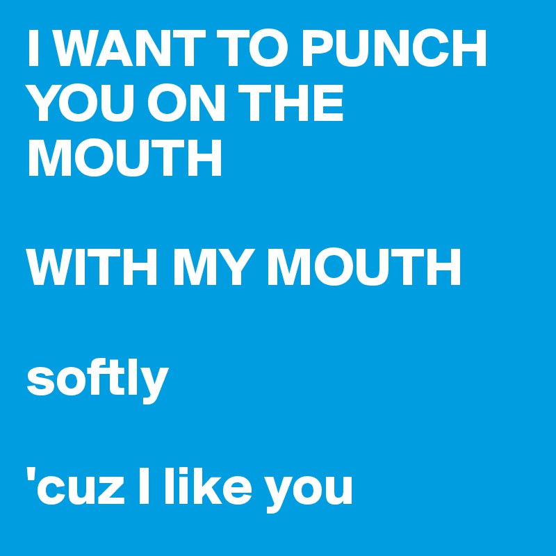 I WANT TO PUNCH YOU ON THE MOUTH

WITH MY MOUTH

softly

'cuz I like you