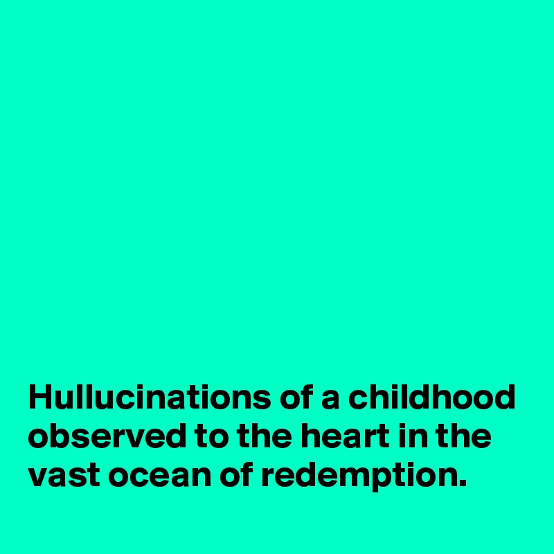 








Hullucinations of a childhood observed to the heart in the vast ocean of redemption.