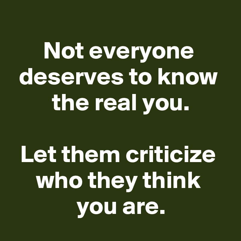 
 Not everyone 
 deserves to know 
 the real you.

 Let them criticize 
 who they think 
 you are.