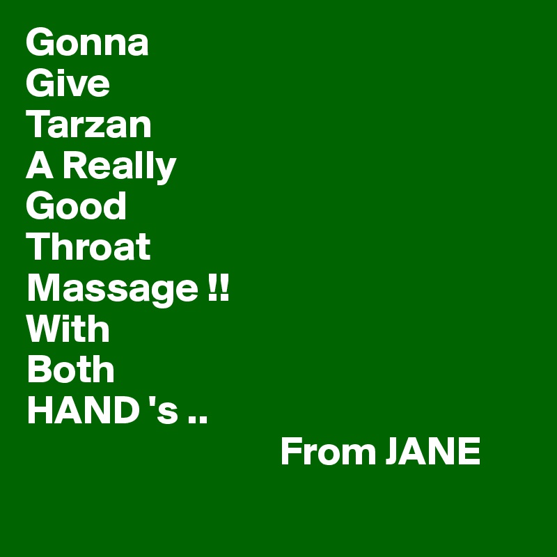 Gonna
Give
Tarzan
A Really
Good 
Throat
Massage !!
With
Both
HAND 's ..
                               From JANE 
 