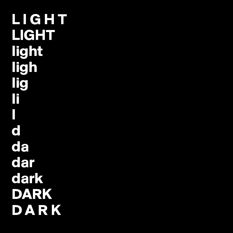 L I G H T
LIGHT
light
ligh
lig
li
l
d
da
dar
dark
DARK
D A R K