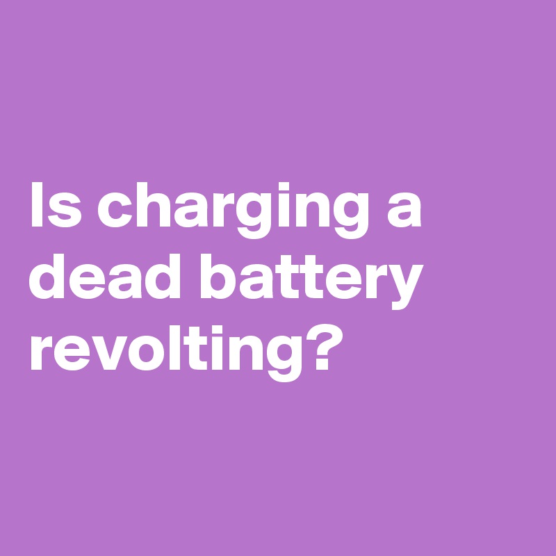 

Is charging a dead battery revolting?

