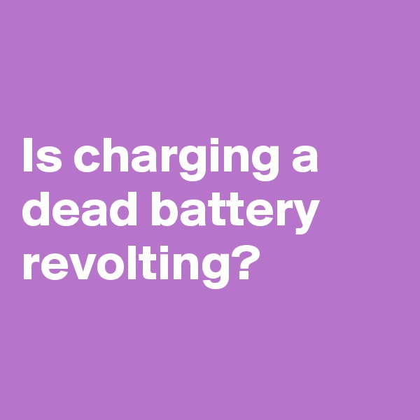 

Is charging a dead battery revolting?

