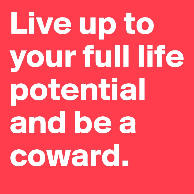 Live up to your full life potential and be a coward.