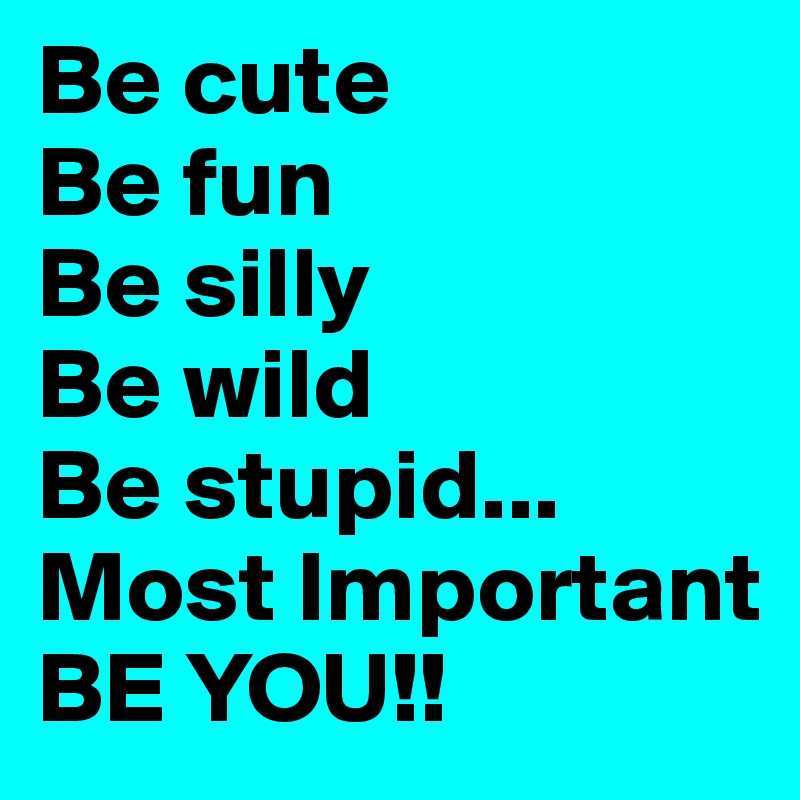 Be cute
Be fun 
Be silly 
Be wild
Be stupid... Most Important
BE YOU!!