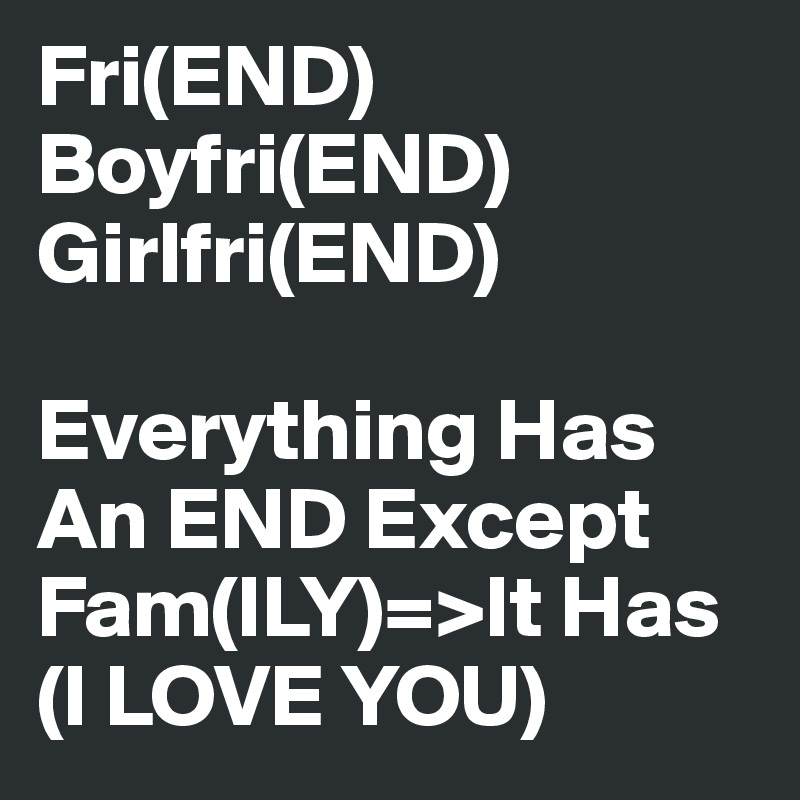 Fri(END) Boyfri(END) Girlfri(END) 

Everything Has An END Except Fam(ILY)=>It Has (I LOVE YOU) 