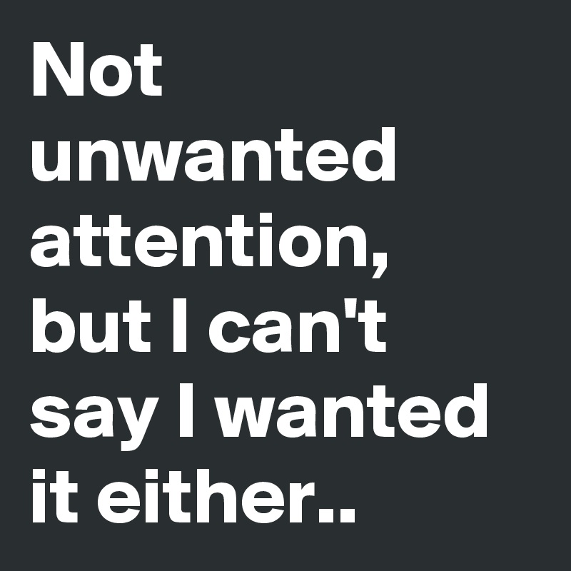 Not unwanted attention, but I can't say I wanted it either.. 