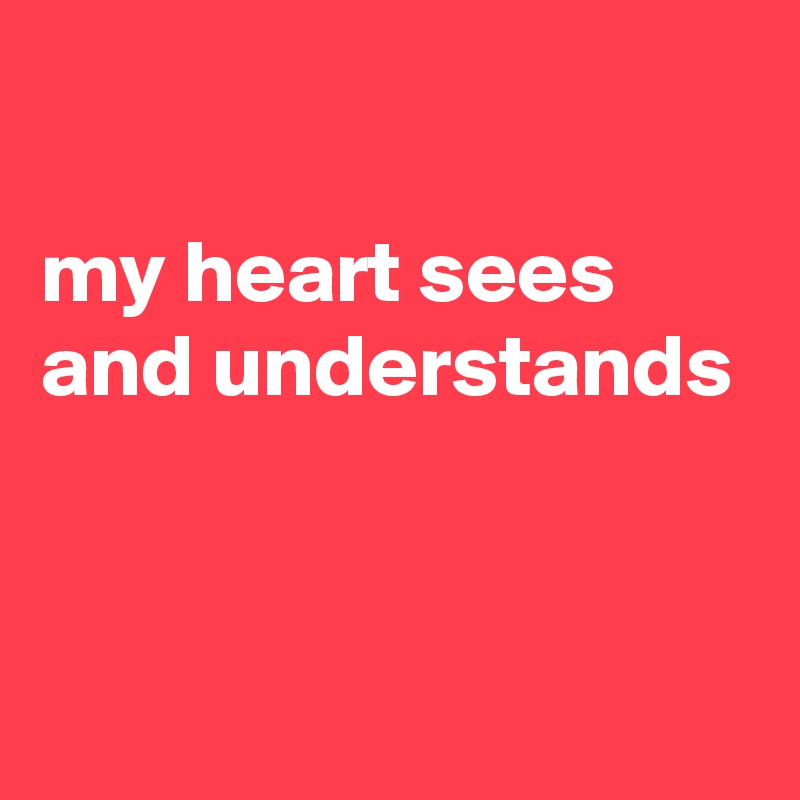 

my heart sees and understands



