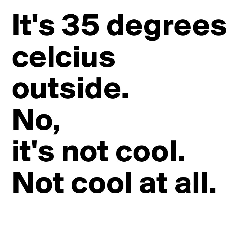 It's 35 degrees celcius outside. 
No, 
it's not cool. 
Not cool at all.