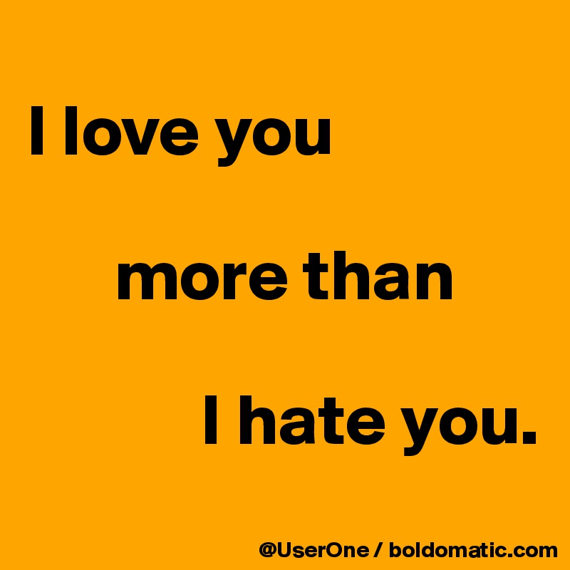
I love you 

      more than 

            I hate you.
