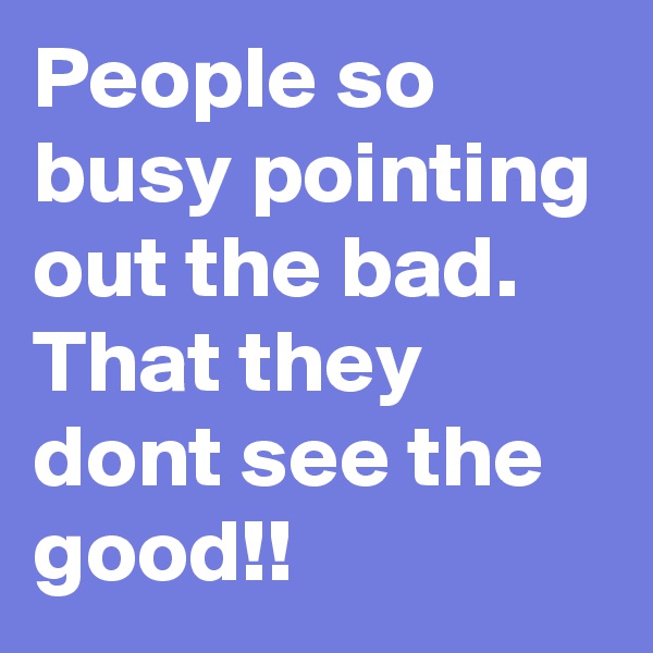 People so busy pointing out the bad. That they dont see the good!!