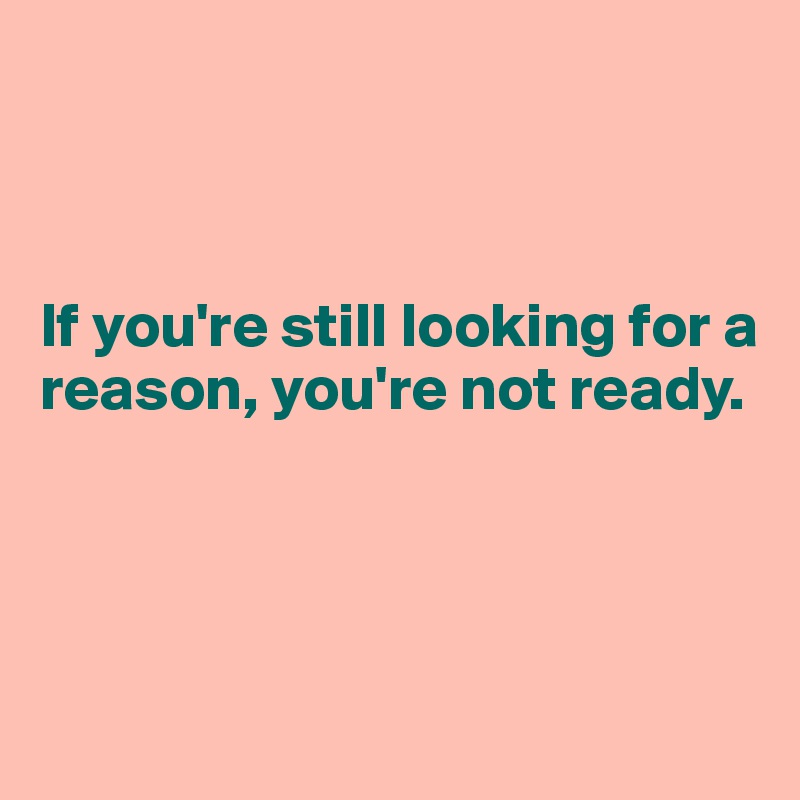 



If you're still looking for a reason, you're not ready.




