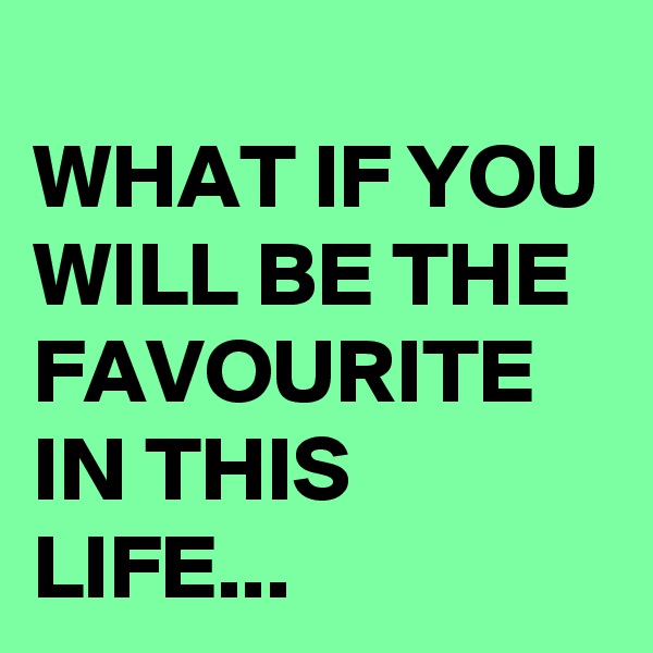 
WHAT IF YOU WILL BE THE FAVOURITE IN THIS LIFE...