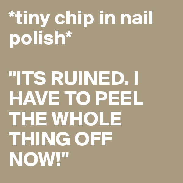*tiny chip in nail polish* 

"ITS RUINED. I HAVE TO PEEL THE WHOLE THING OFF NOW!"