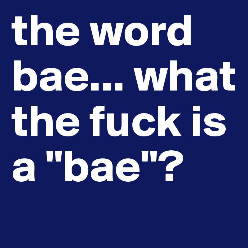 the word bae... what the fuck is a "bae"?
