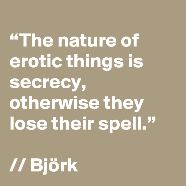 
“The nature of erotic things is secrecy, otherwise they lose their spell.”

// Björk