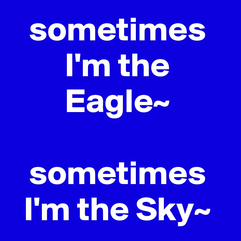 sometimes I'm the Eagle~

sometimes I'm the Sky~