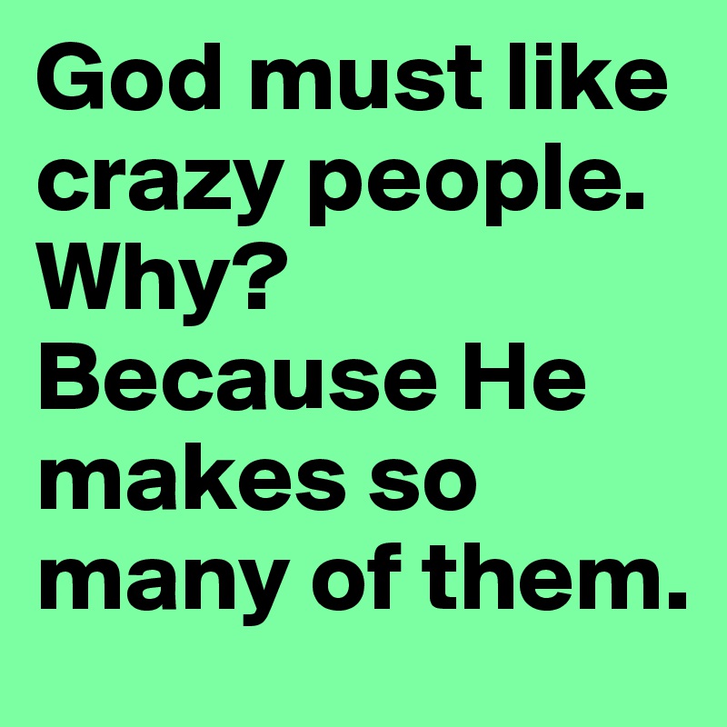 God must like crazy people. Why?
Because He makes so many of them. 