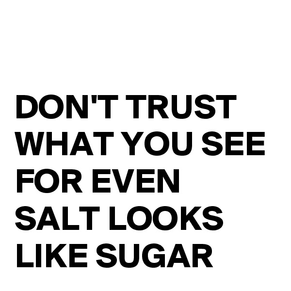 

DON'T TRUST WHAT YOU SEE FOR EVEN SALT LOOKS LIKE SUGAR