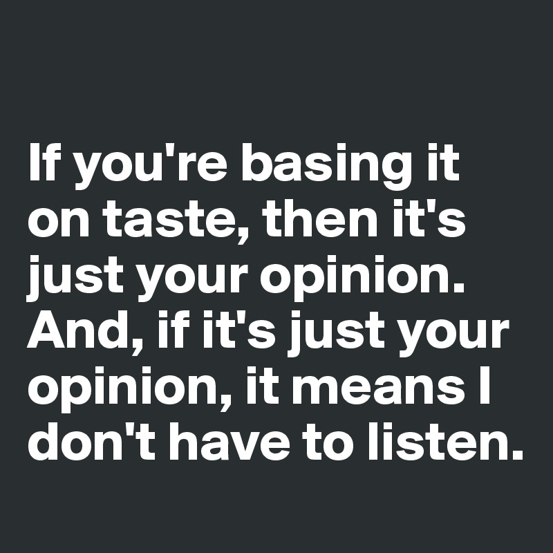 

If you're basing it on taste, then it's just your opinion. And, if it's just your opinion, it means I don't have to listen. 